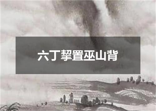 六丁挈置巫山背
