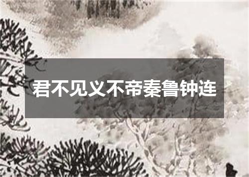 君不见义不帝秦鲁钟连