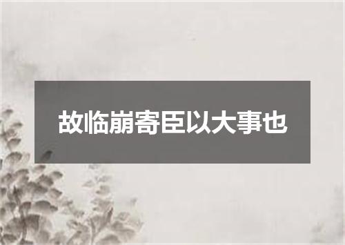 故临崩寄臣以大事也
