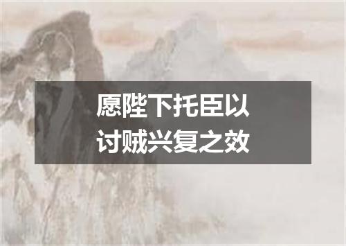 愿陛下托臣以讨贼兴复之效