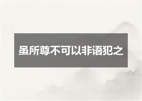 虽所尊不可以非语犯之
