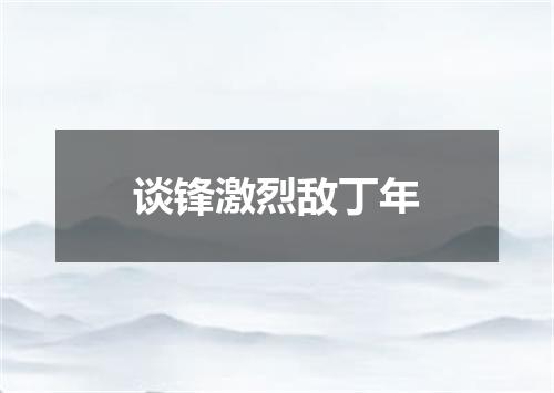 谈锋激烈敌丁年