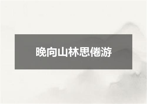 晚向山林思倦游