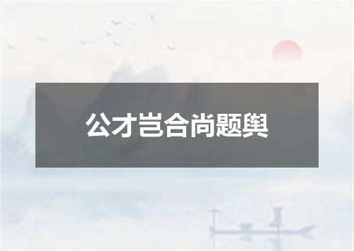 公才岂合尚题舆