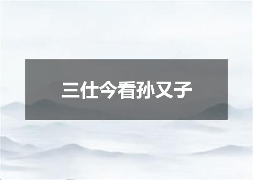 三仕今看孙又子