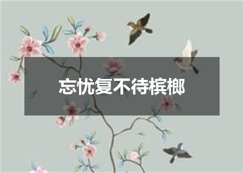 忘忧复不待槟榔