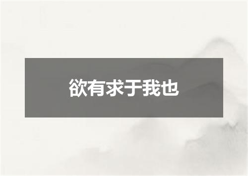 欲有求于我也
