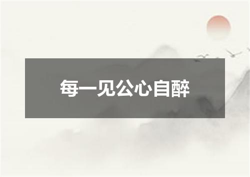 每一见公心自醉