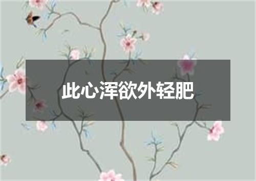 此心浑欲外轻肥