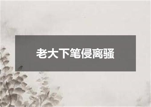 老大下笔侵离骚