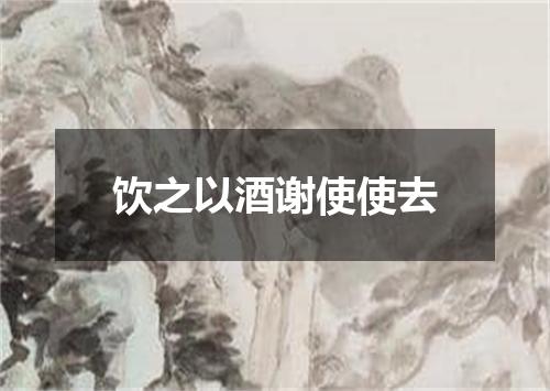 饮之以酒谢使使去