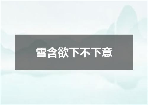 雪含欲下不下意