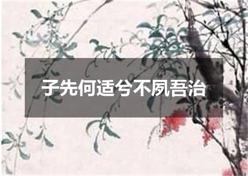 子先何适兮不夙吾治
