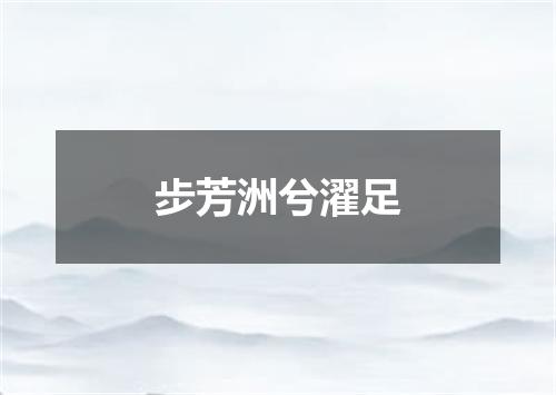 步芳洲兮濯足