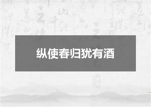 纵使春归犹有酒