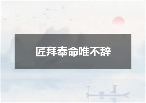 匠拜奉命唯不辞