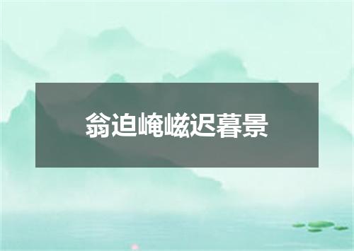 翁迫崦嵫迟暮景