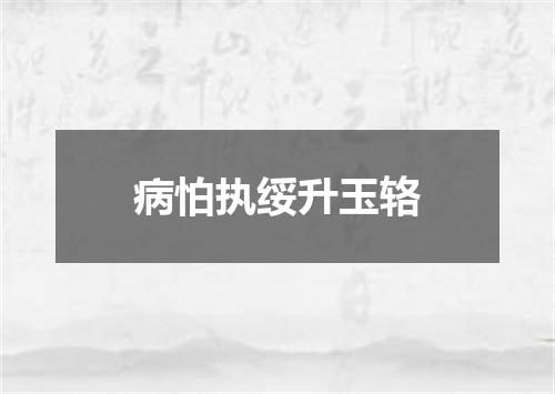 病怕执绥升玉辂