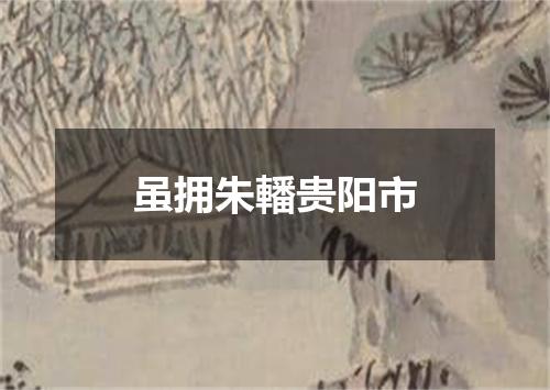 虽拥朱轓贵阳市