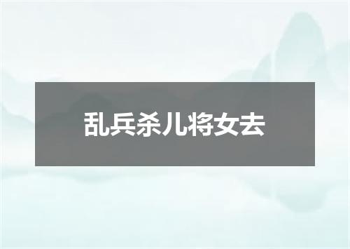 乱兵杀儿将女去