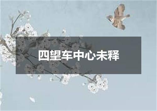 四望车中心未释