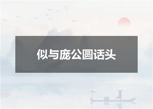 似与庞公圆话头