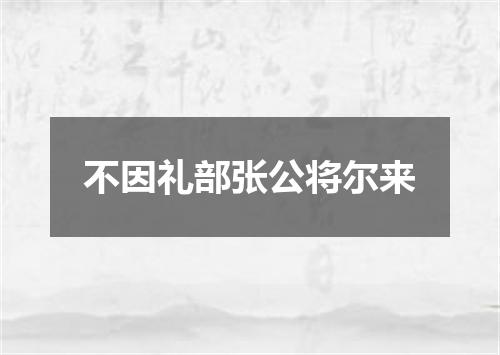 不因礼部张公将尔来
