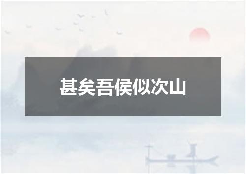 甚矣吾侯似次山