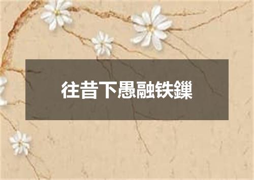 往昔下愚融铁鏁