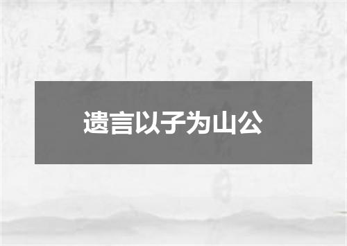 遗言以子为山公