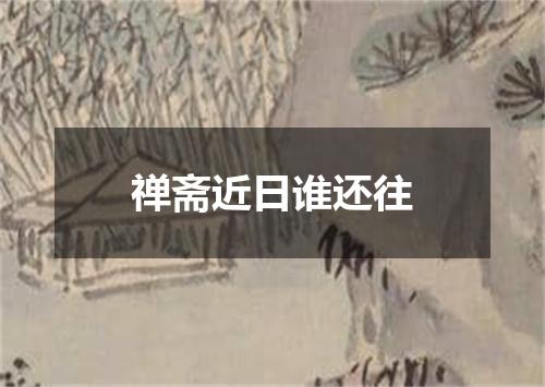 禅斋近日谁还往