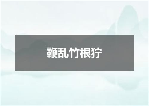 鞭乱竹根狞