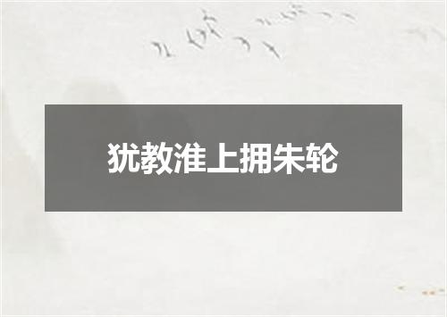 犹教淮上拥朱轮