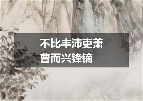 不比丰沛吏萧曹而兴锋镝