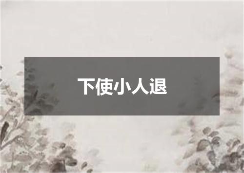 下使小人退