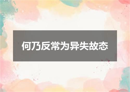 何乃反常为异失故态