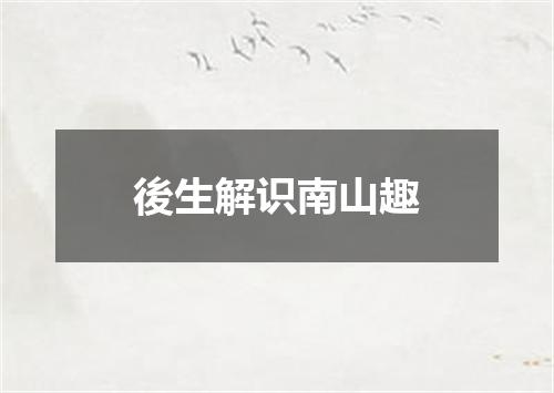 後生解识南山趣