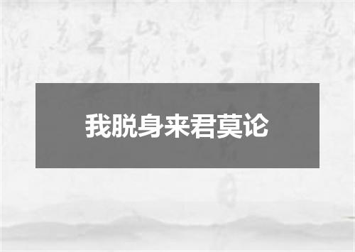 我脱身来君莫论