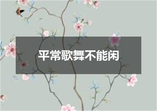 平常歌舞不能闲