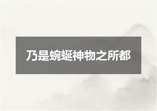 乃是蜿蜒神物之所都