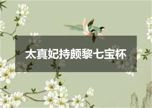 太真妃持颇黎七宝杯