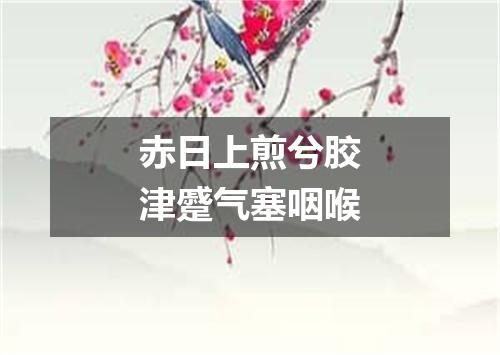 赤日上煎兮胶津蹙气塞咽喉