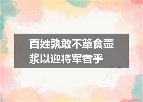 百姓孰敢不箪食壶浆以迎将军者乎