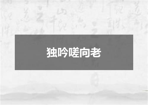 独吟嗟向老