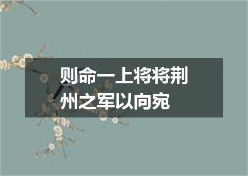 则命一上将将荆州之军以向宛