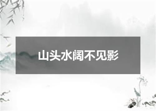 山头水阔不见影