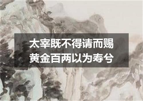 太宰既不得请而赐黄金百两以为寿兮
