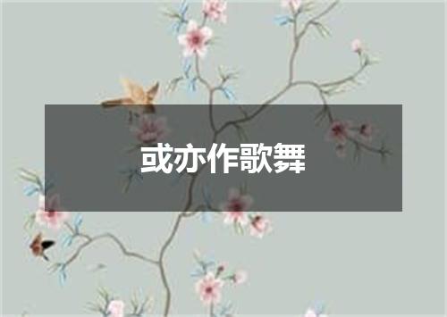 或亦作歌舞