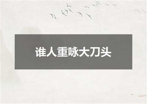 谁人重咏大刀头