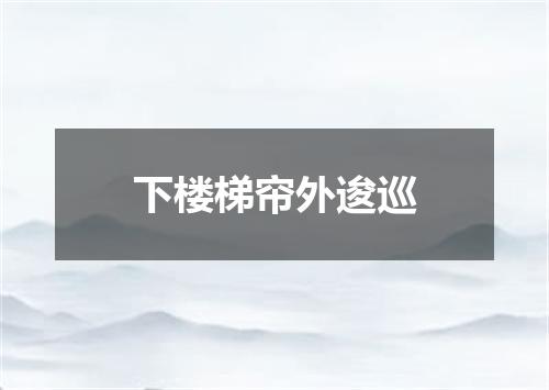 下楼梯帘外逡巡